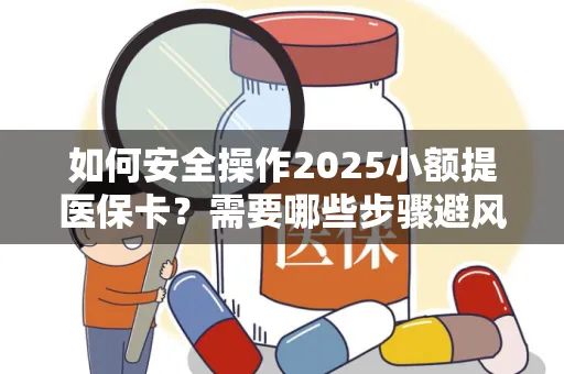 如何安全操作2025小额提医保卡？需要哪些步骤避风险？